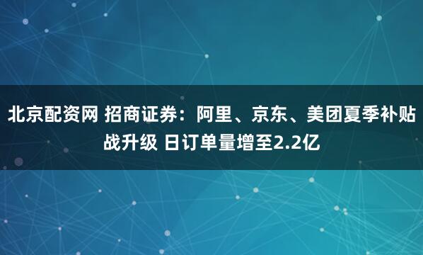 北京配资网 招商证券：阿里、京东、美团夏季补贴战升级 日订单量增至2.2亿