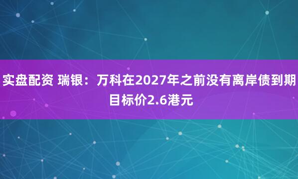 实盘配资 瑞银：万科在2027年之前没有离岸债到期 目标价2.6港元