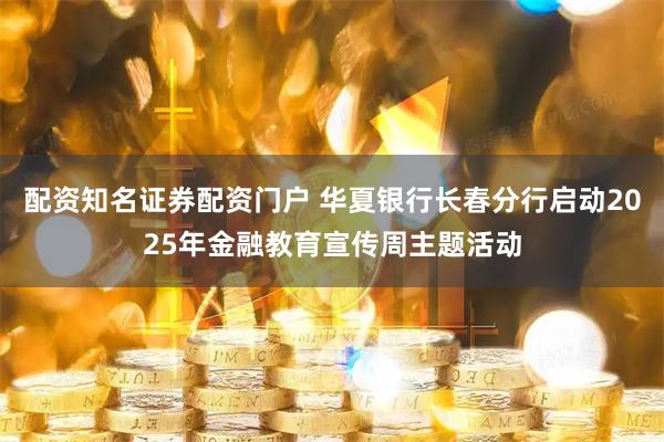 配资知名证券配资门户 华夏银行长春分行启动2025年金融教育宣传周主题活动