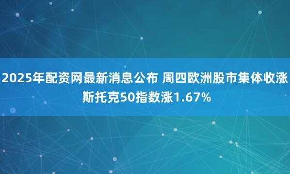 2025年配资网最新消息公布 周四欧洲股市集体收涨 斯托克50指数涨1.67%