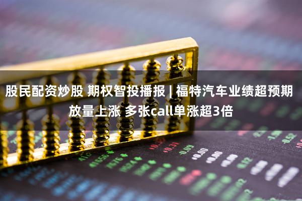 股民配资炒股 期权智投播报 | 福特汽车业绩超预期 放量上涨 多张call单涨超3倍