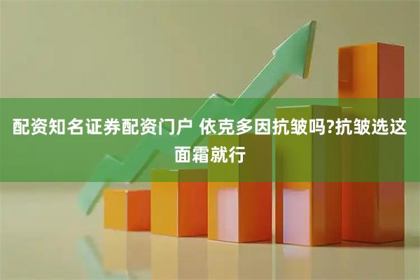 配资知名证券配资门户 依克多因抗皱吗?抗皱选这面霜就行
