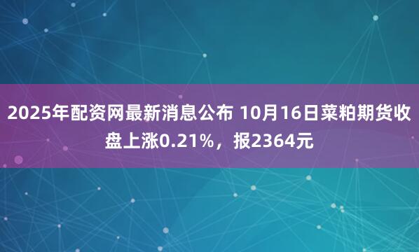 2025年配资网最新消息公布 10月16日菜粕期货收盘上涨0.21%,报2364元