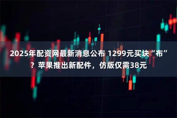 2025年配资网最新消息公布 1299元买块“布”?苹果推出新配件,仿版仅需38元