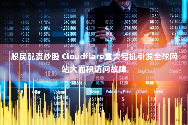 股民配资炒股 Cloudflare重大宕机引发全球网站大面积访问故障