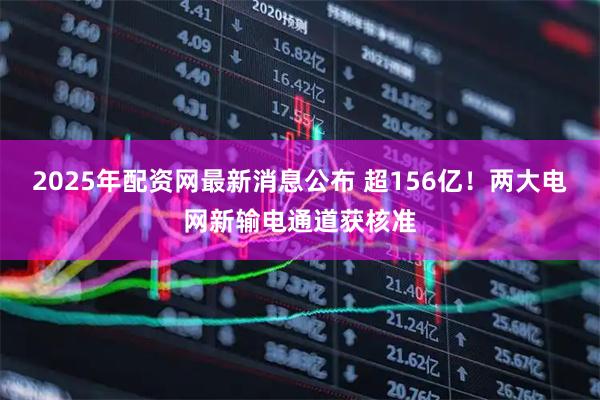 2025年配资网最新消息公布 超156亿!两大电网新输电通道获核准