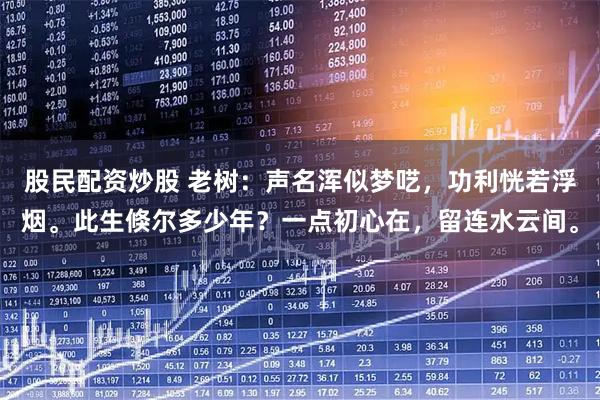 股民配资炒股 老树：声名浑似梦呓，功利恍若浮烟。此生倏尔多少年？一点初心在，留连水云间。