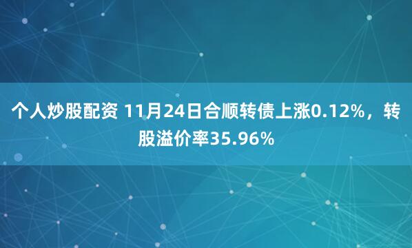 个人炒股配资 11月24日合顺转债上涨0.12%，转股溢价率35.96%