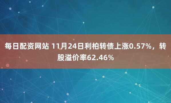 每日配资网站 11月24日利柏转债上涨0.57%,转股溢价率62.46%