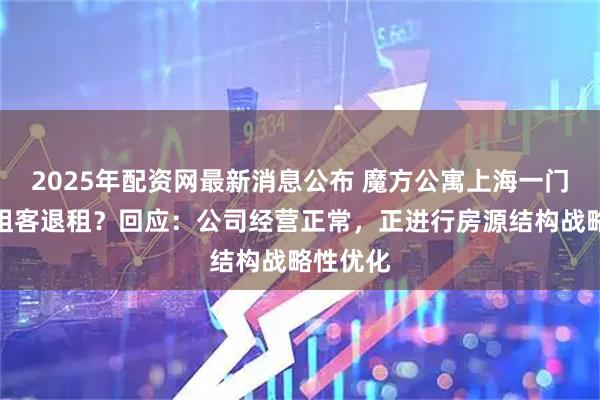 2025年配资网最新消息公布 魔方公寓上海一门店强制租客退租?回应:公司经营正常,正进行房源结构战略性优化