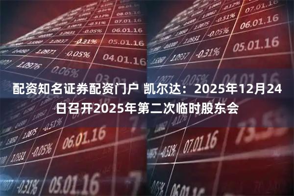 配资知名证券配资门户 凯尔达：2025年12月24日召开2025年第二次临时股东会