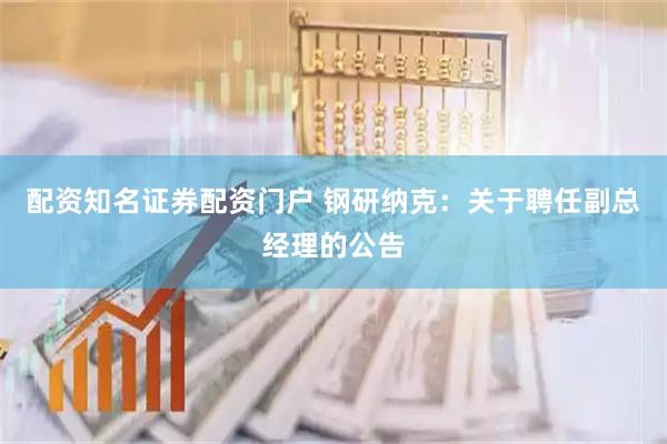 配资知名证券配资门户 钢研纳克：关于聘任副总经理的公告