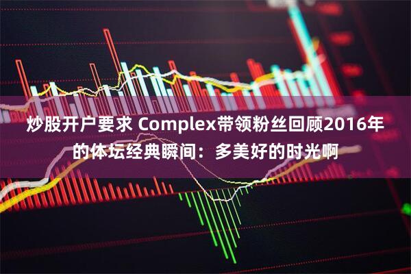 炒股开户要求 Complex带领粉丝回顾2016年的体坛经典瞬间：多美好的时光啊