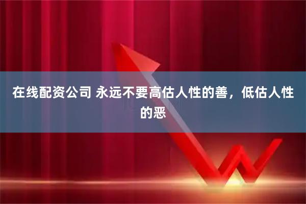在线配资公司 永远不要高估人性的善,低估人性的恶