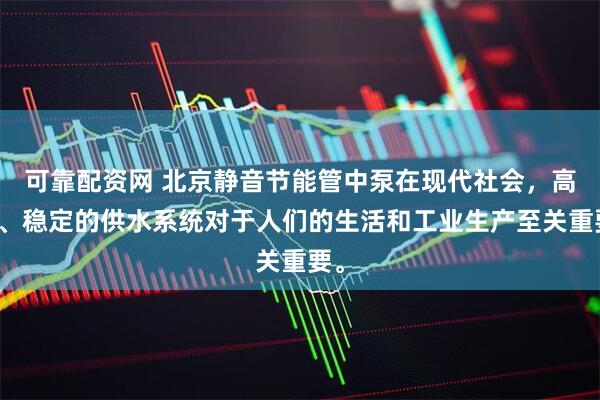 可靠配资网 北京静音节能管中泵在现代社会，高效、稳定的供水系统对于人们的生活和工业生产至关重要。
