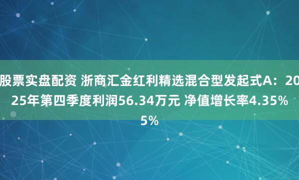 股票实盘配资 浙商汇金红利精选混合型发起式A：2025年第四季度利润56.34万元 净值增长率4.35%