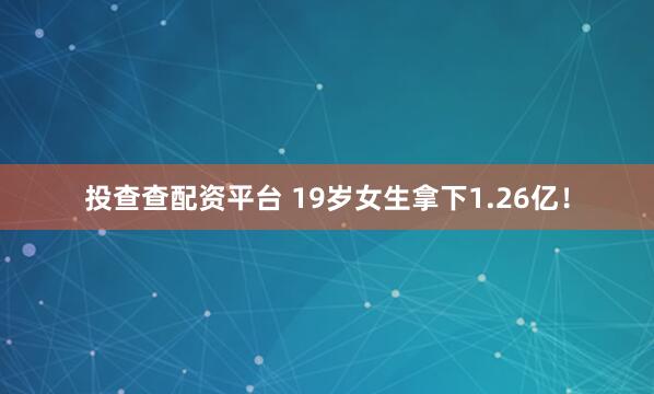 投查查配资平台 19岁女生拿下1.26亿!