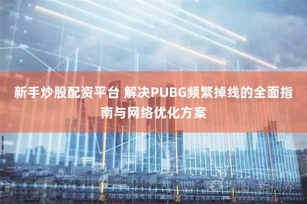 新手炒股配资平台 解决PUBG频繁掉线的全面指南与网络优化方案