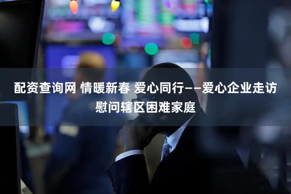 配资查询网 情暖新春 爱心同行——爱心企业走访慰问辖区困难家庭