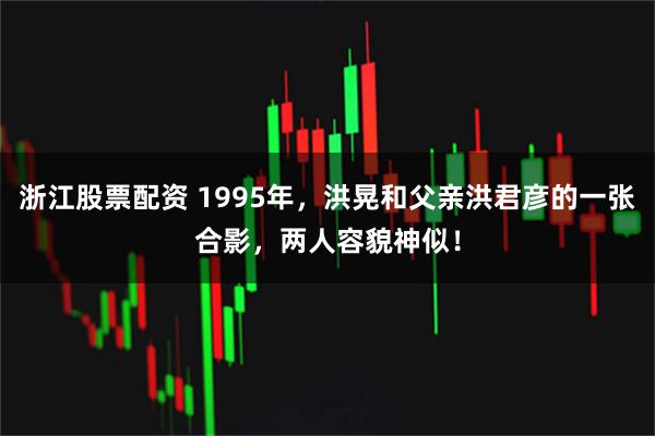 浙江股票配资 1995年，洪晃和父亲洪君彦的一张合影，两人容貌神似！