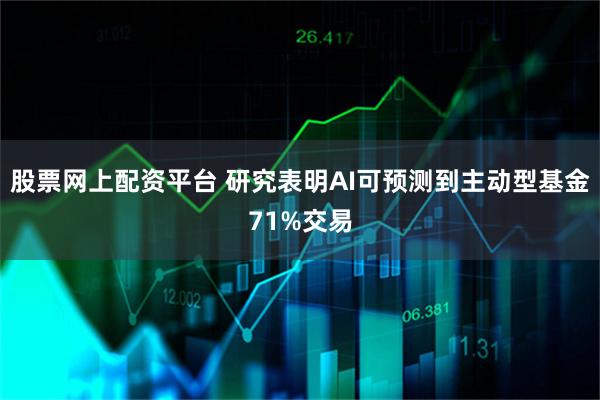 股票网上配资平台 研究表明AI可预测到主动型基金71%交易