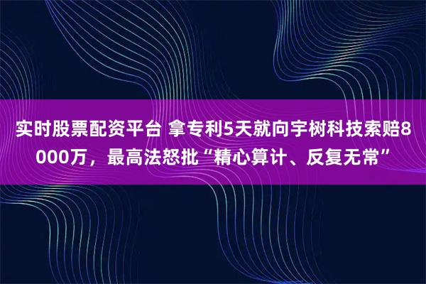 实时股票配资平台 拿专利5天就向宇树科技索赔8000万,最高法怒批“精心算计、反复无常”