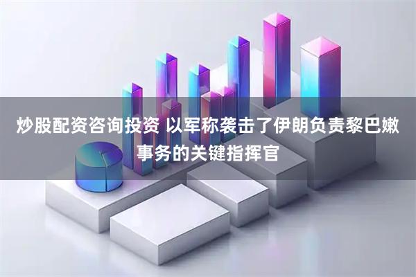 炒股配资咨询投资 以军称袭击了伊朗负责黎巴嫩事务的关键指挥官