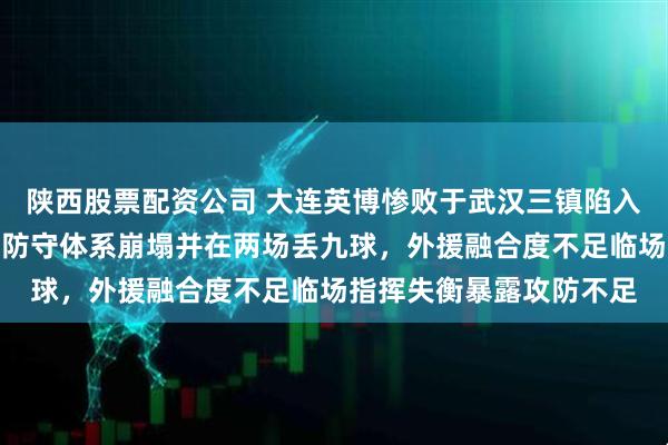 陕西股票配资公司 大连英博惨败于武汉三镇陷入攻不进守不住的怪圈,防守体系崩塌并在两场丢九球,外援融合度不足临场指挥失衡暴露攻防不足