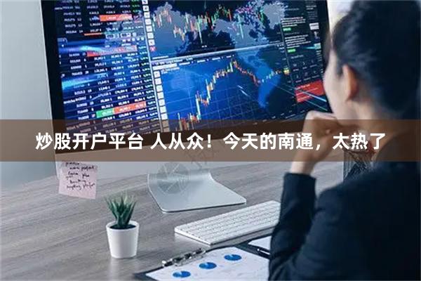 炒股开户平台 人从众！今天的南通，太热了