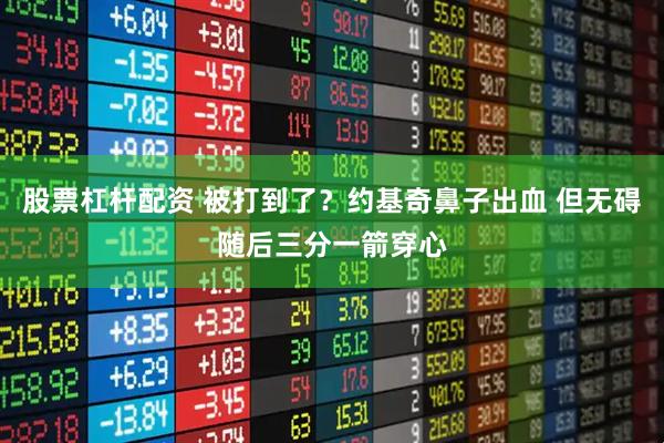 股票杠杆配资 被打到了？约基奇鼻子出血 但无碍随后三分一箭穿心