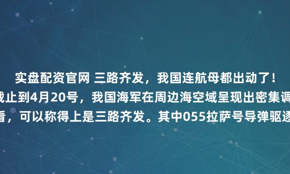 实盘配资官网 三路齐发，我国连航母都出动了！日本这次真惹错人了截止到4月20号，我国海军在周边海空域呈现出密集调动的趋势。总体来看，可以称得上是三路齐发。其中055拉萨号导弹驱逐舰率领水面战斗群已经抵近日本海腹地，19号的时候133包头号导弹驱逐舰率领战斗群通过横当海峡，该海峡北侧有日本大量的反舰导...