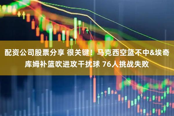 配资公司股票分享 很关键！马克西空篮不中&埃奇库姆补篮吹进攻干扰球 76人挑战失败