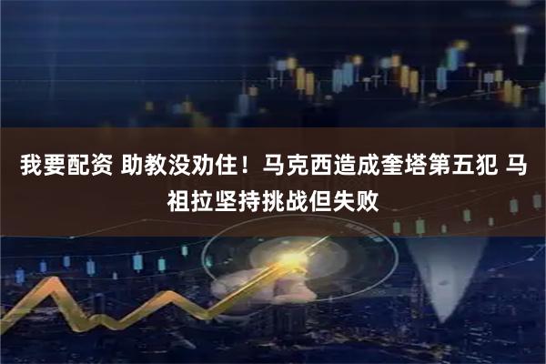 我要配资 助教没劝住！马克西造成奎塔第五犯 马祖拉坚持挑战但失败