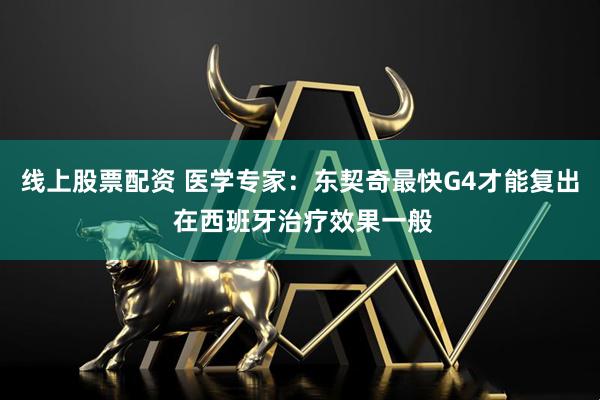 线上股票配资 医学专家：东契奇最快G4才能复出 在西班牙治疗效果一般
