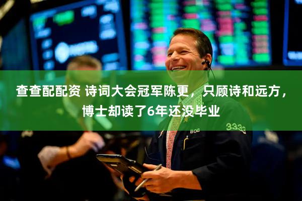 查查配配资 诗词大会冠军陈更，只顾诗和远方，博士却读了6年还没毕业