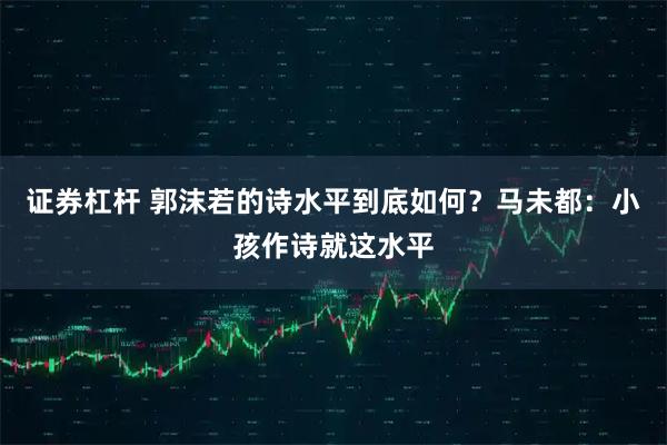 证券杠杆 郭沫若的诗水平到底如何？马未都：小孩作诗就这水平