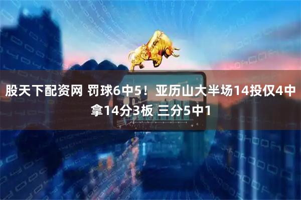 股天下配资网 罚球6中5！亚历山大半场14投仅4中拿14分3板 三分5中1