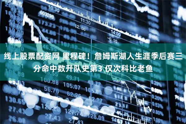 线上股票配资网 里程碑！詹姆斯湖人生涯季后赛三分命中数升队史第3 仅次科比老鱼