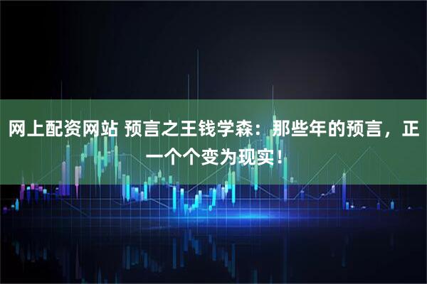 网上配资网站 预言之王钱学森：那些年的预言，正一个个变为现实！