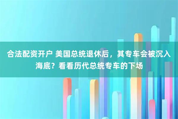 合法配资开户 美国总统退休后，其专车会被沉入海底？看看历代总统专车的下场