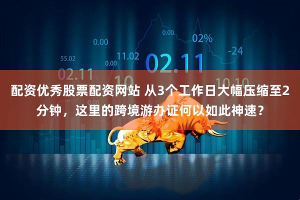 配资优秀股票配资网站 从3个工作日大幅压缩至2分钟，这里的跨境游办证何以如此神速？