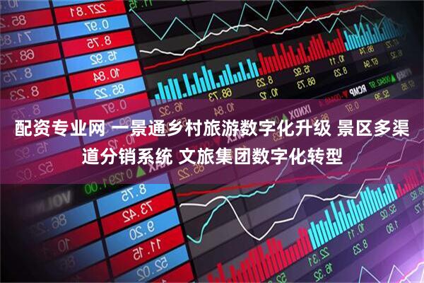 配资专业网 一景通乡村旅游数字化升级 景区多渠道分销系统 文旅集团数字化转型