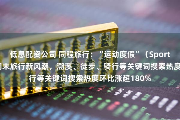 低息配资公司 同程旅行：“运动度假”（Sportcation）掀起周末旅行新风潮，溯溪、徒步、骑行等关键词搜索热度环比涨超180%