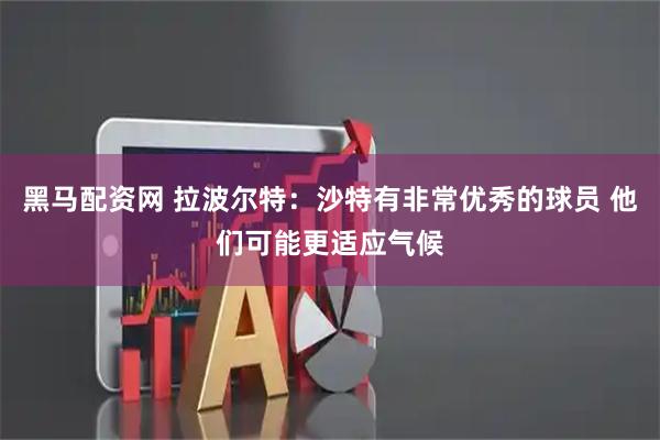 黑马配资网 拉波尔特：沙特有非常优秀的球员 他们可能更适应气候
