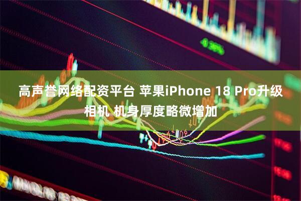 高声誉网络配资平台 苹果iPhone 18 Pro升级相机 机身厚度略微增加