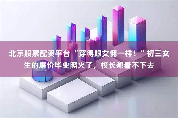 北京股票配资平台 “穿得跟女佣一样！”初三女生的廉价毕业照火了，校长都看不下去