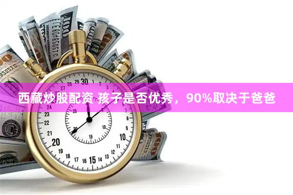 西藏炒股配资 孩子是否优秀，90%取决于爸爸