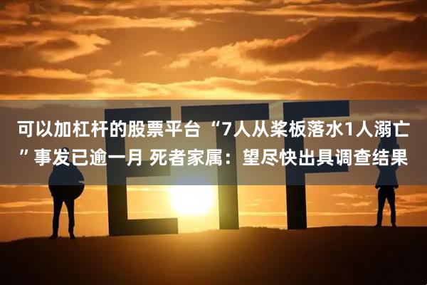 可以加杠杆的股票平台 “7人从桨板落水1人溺亡”事发已逾一月 死者家属：望尽快出具调查结果