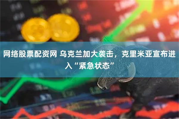 网络股票配资网 乌克兰加大袭击，克里米亚宣布进入“紧急状态”