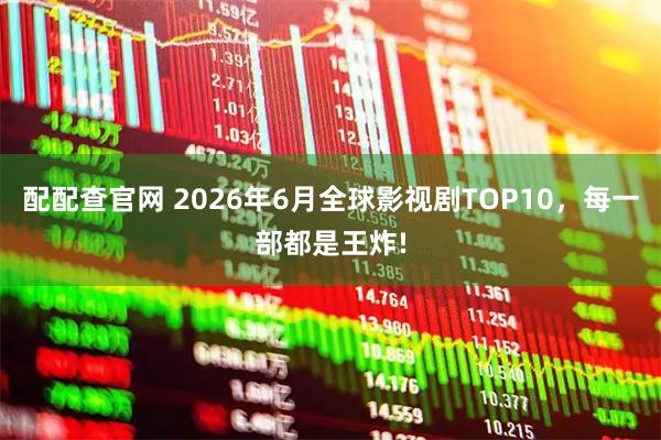 配配查官网 2026年6月全球影视剧TOP10，每一部都是王炸!